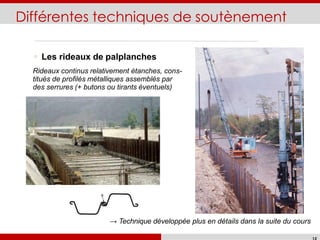 Différentes techniques de soutènement
Les rideaux de palplanches
Rideaux continus relativement étanches, cons-
titués de profilés métalliques assemblés par
des serrures (+ butons ou tirants éventuels)
→ Technique développée plus en détails dans la suite du cours
ENTPE - Cours d'ouvrages de soutènement
 