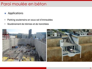 Paroi moulée en béton
10
 Applications
• Parking souterrains en sous sol d’immeubles
• Soutènement de trémies et de tranchées
 