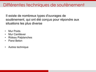 Différentes techniques de soutènement
• Mur Poids
• Mur Cantilever
• Rideau Palplanches
• Paroi Beton
• Autres technique
II existe de nombreux types d'ouvrages de
soutènement, qui ont été conçus pour répondre aux
situations les plus diverse
 