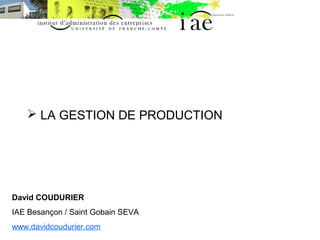 LA GESTION DE PRODUCTION 
David COUDURIER 
IAE Besançon / Saint Gobain SEVA 
www.davidcoudurier.com 
 