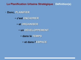 La Planification Urbaine Stratégique : Définition(s)
➢ Donc, PLANIFIERPLANIFIER
● c'est ENCADRERENCADRER
● et ORGANISERORGANISER
● un DÉVELOPPEMENTDÉVELOPPEMENT
● dans le TEMPSTEMPS
● et dans l'ESPACEESPACE
 