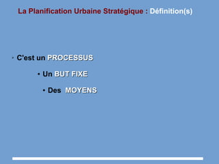 La Planification Urbaine Stratégique : Définition(s)
➢ C'est un PROCESSUSPROCESSUS
● Un BUT FIXEBUT FIXE
● Des MOYENSMOYENS
 