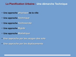 La Planification Urbaine : Une démarche Technique
●
Une approche physiquephysique de la ville
●
Une approche TechniqueTechnique
●
Une approche TechnocrateTechnocrate
●
Une approche RigideRigide
●
Une approche StatistiqueStatistique
●
Une approche par les usages des solsUne approche par les usages des sols
●
Une approche par les déplacementsUne approche par les déplacements
 