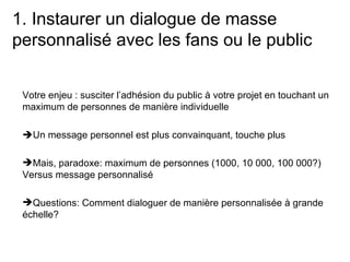 1. Instaurer un dialogue de masse personnalisé avec les fans ou le public <ul><li>Votre enjeu : susciter l’adhésion du pub...