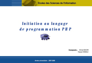 Initiation au langage  de programmation PHP Ecoles des Sciences de l’Information Enseignants :   Ahmed BACHR    Hassan HAMALA Année universitaire : 2007-2008 