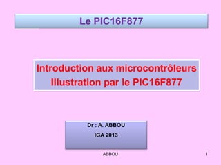 Introduction aux microcontrôleurs
Illustration par le PIC16F877
Le PIC16F877
Dr : A. ABBOU
IGA 2013
1ABBOU
 