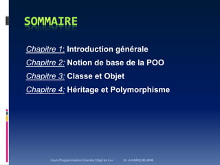 Chapitre 1: Introduction générale
Chapitre 2: Notion de base de la POO
Chapitre 3: Classe et Objet
Chapitre 4: Héritage et Polymorphisme
Cours Programmation Orientée Objet en C++ Dr. A.HAMEURLAINE
 
