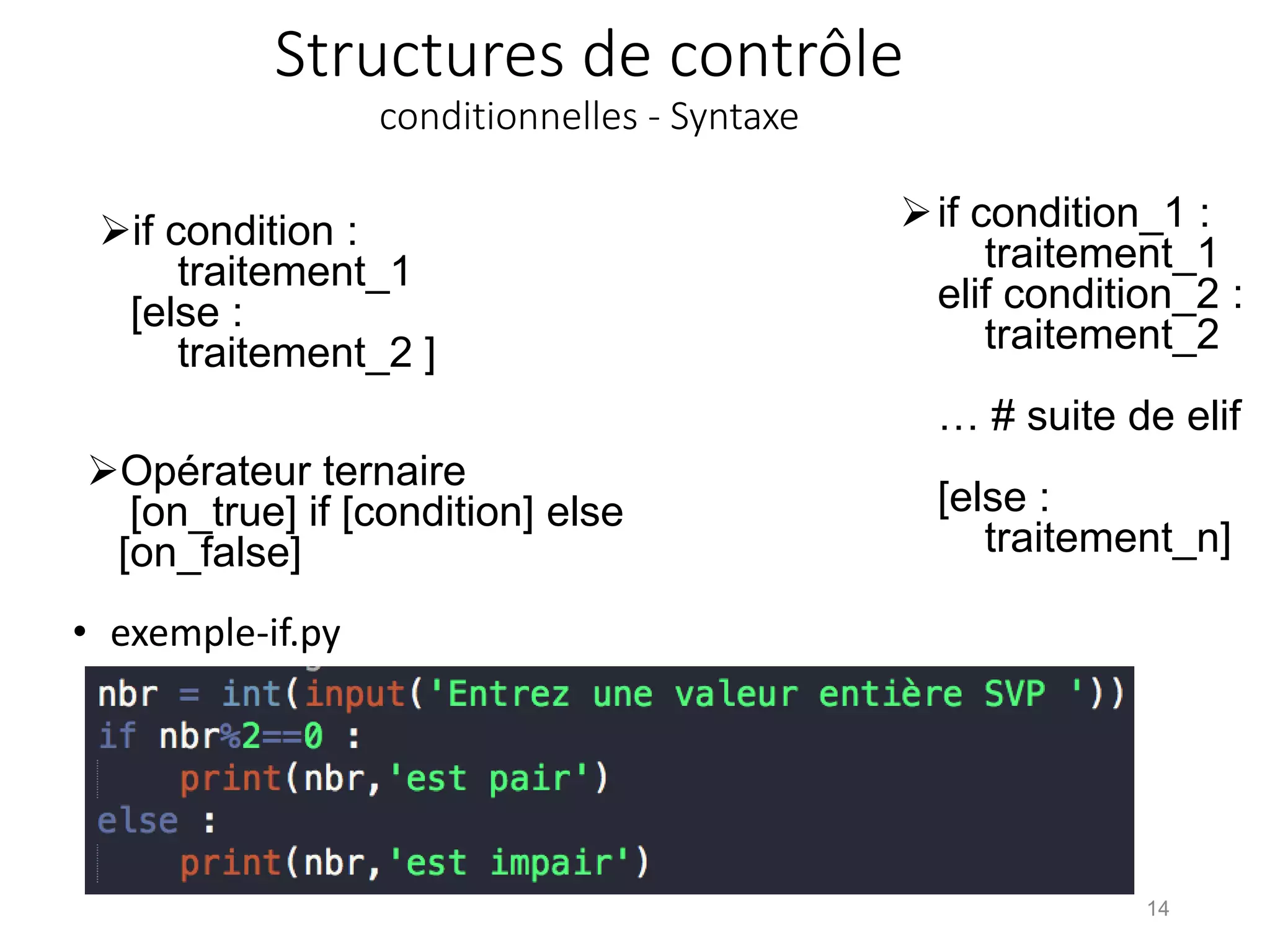Structures de contrôle
conditionnelles - Syntaxe
Opérateur ternaire
[on_true] if [condition] else
[on_false]
14
if condition_1 :
traitement_1
elif condition_2 :
traitement_2
… # suite de elif
[else :
traitement_n]
• exemple-if.py
if condition :
traitement_1
[else :
traitement_2 ]
 