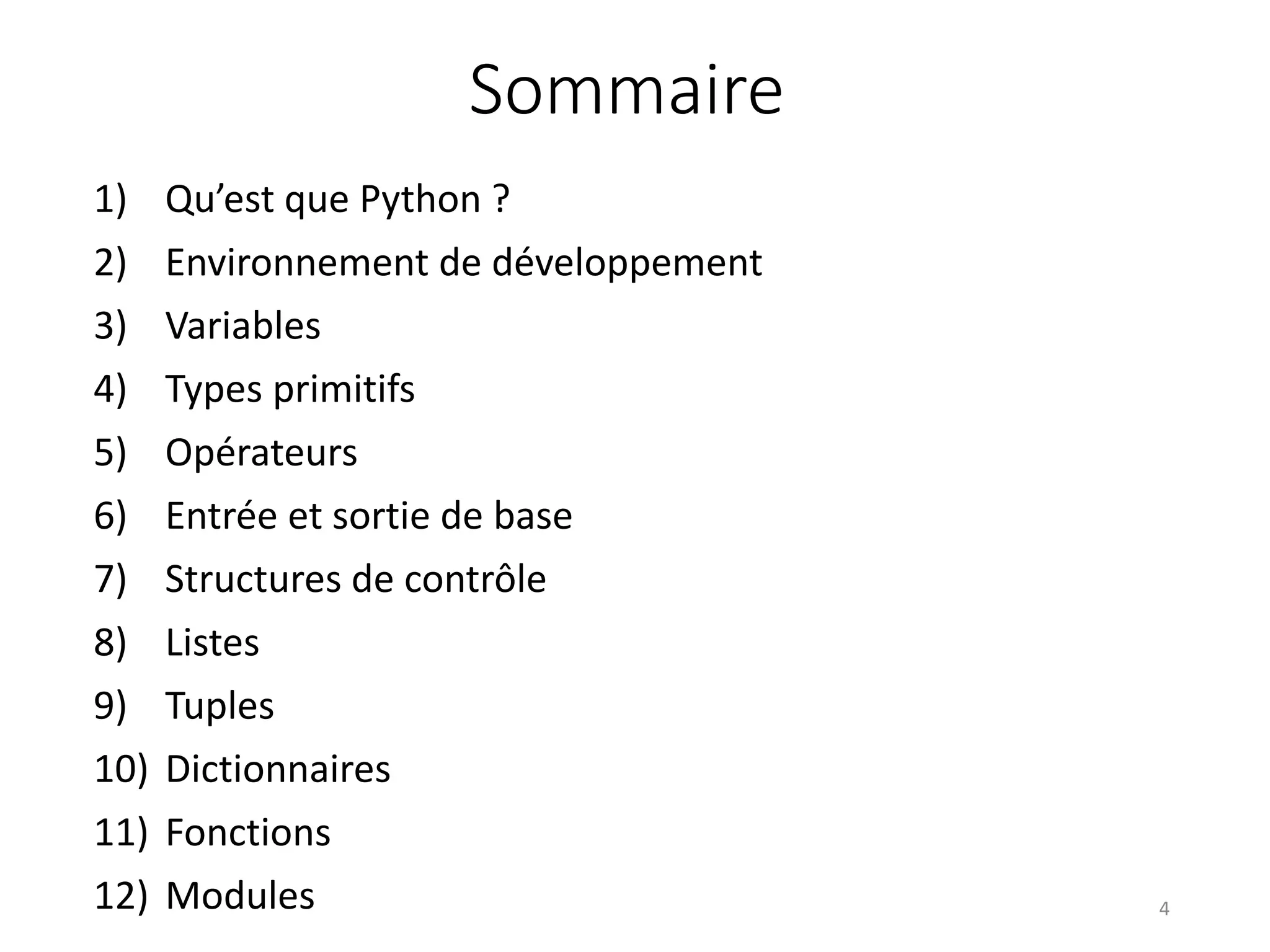 Sommaire
1) Qu’est que Python ?
2) Environnement de développement
3) Variables
4) Types primitifs
5) Opérateurs
6) Entrée et sortie de base
7) Structures de contrôle
8) Listes
9) Tuples
10) Dictionnaires
11) Fonctions
12) Modules 4
 