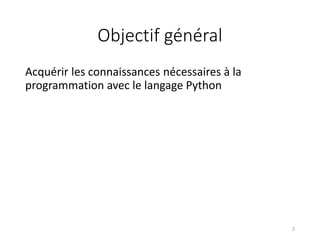 Objectif général
Acquérir les connaissances nécessaires à la
programmation avec le langage Python
2
 