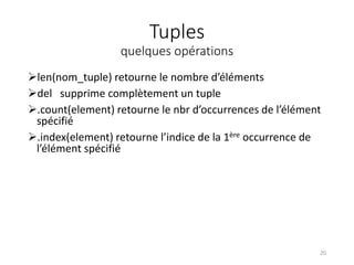 Tuples
quelques opérations
len(nom_tuple) retourne le nombre d’éléments
del supprime complètement un tuple
.count(element) retourne le nbr d’occurrences de l’élément
spécifié
.index(element) retourne l’indice de la 1ère occurrence de
l’élément spécifié
20
 