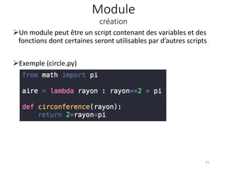 Module
création
Un module peut être un script contenant des variables et des
fonctions dont certaines seront utilisables par d’autres scripts
Exemple (circle.py)
31
 