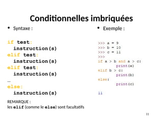 11
11
Conditionnelles imbriquées
• Syntaxe :
if test:
instruction(s)
elif test:
instruction(s)
elif test:
instruction(s)
…
else:
instruction(s)
REMARQUE :
les elif (comme le else) sont facultatifs
• Exemple :
 