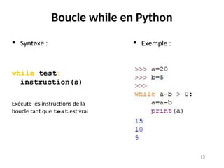 13
13
Boucle while en Python
• Syntaxe :
while test:
instruction(s)
Exécute les instructions de la
boucle tant que test est vrai
• Exemple :
 