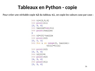 16
16
Tableaux en Python - copie
Pour créer une véritable copie t2 du tableau t1, on copie les valeurs case par case :
 