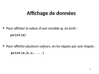 6
Affichage de données
• Pour afficher la valeur d’une variable x, on écrit :
print(x)
• Pour afficher plusieurs valeurs, on les sépare par une virgule :
print(a,b,c,....)
 