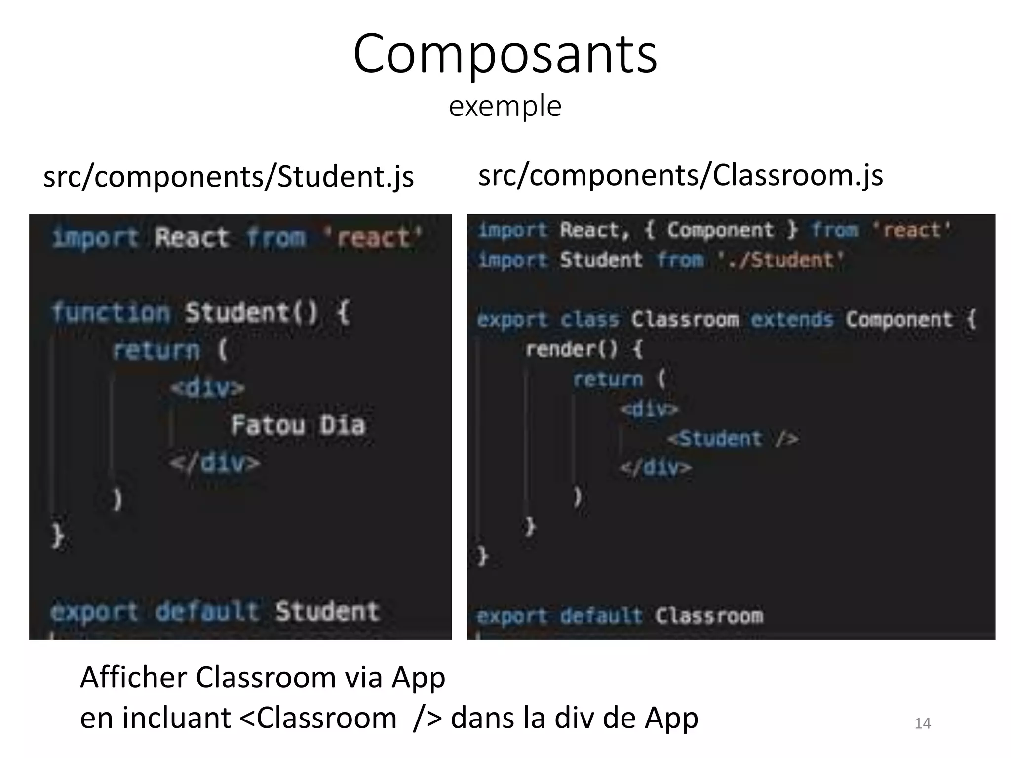 Composants
exemple
14
Afficher Classroom via App
en incluant <Classroom /> dans la div de App
src/components/Student.js src/components/Classroom.js
 