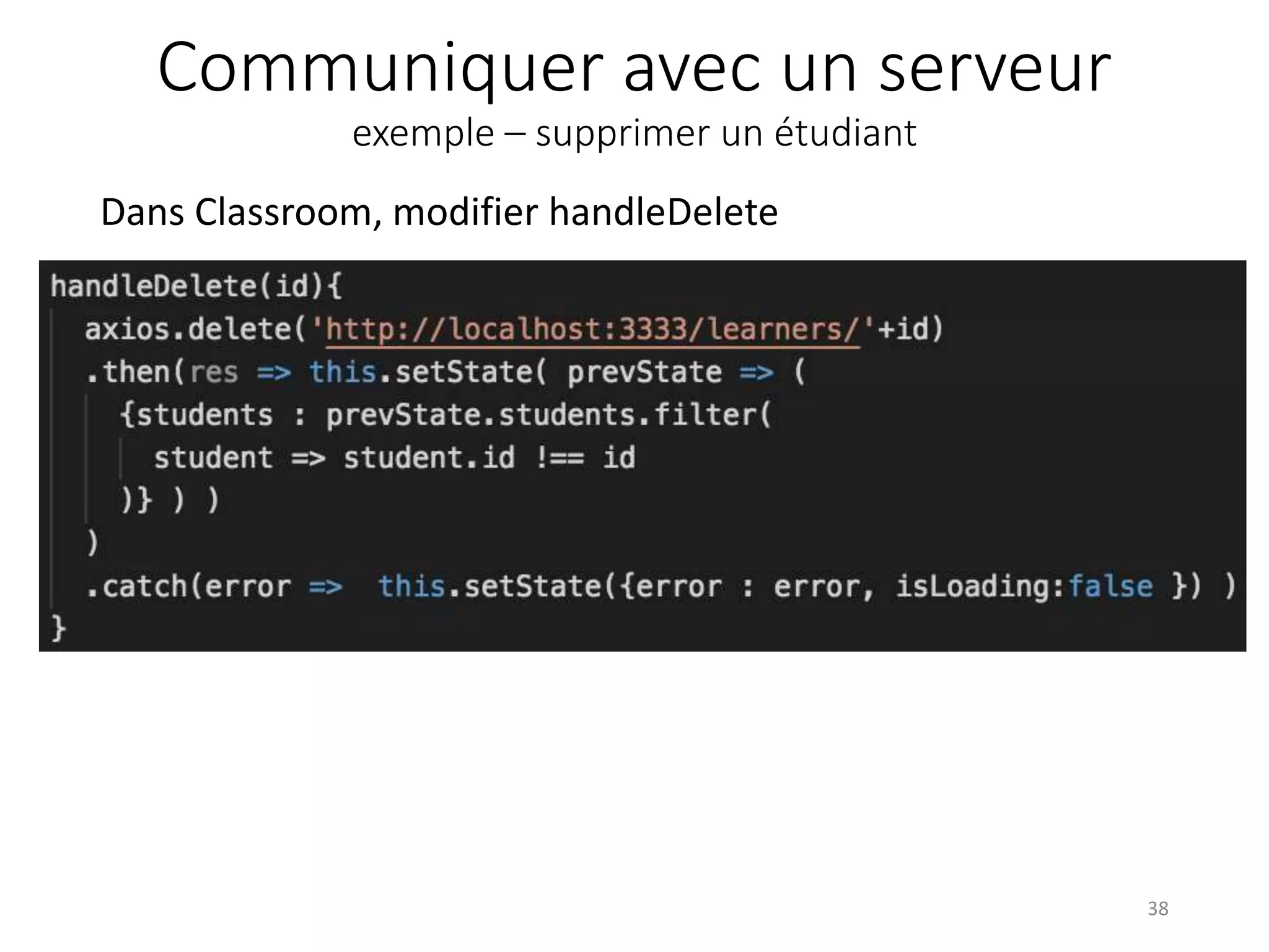 Communiquer avec un serveur
exemple – supprimer un étudiant
Dans Classroom, modifier handleDelete
38
 