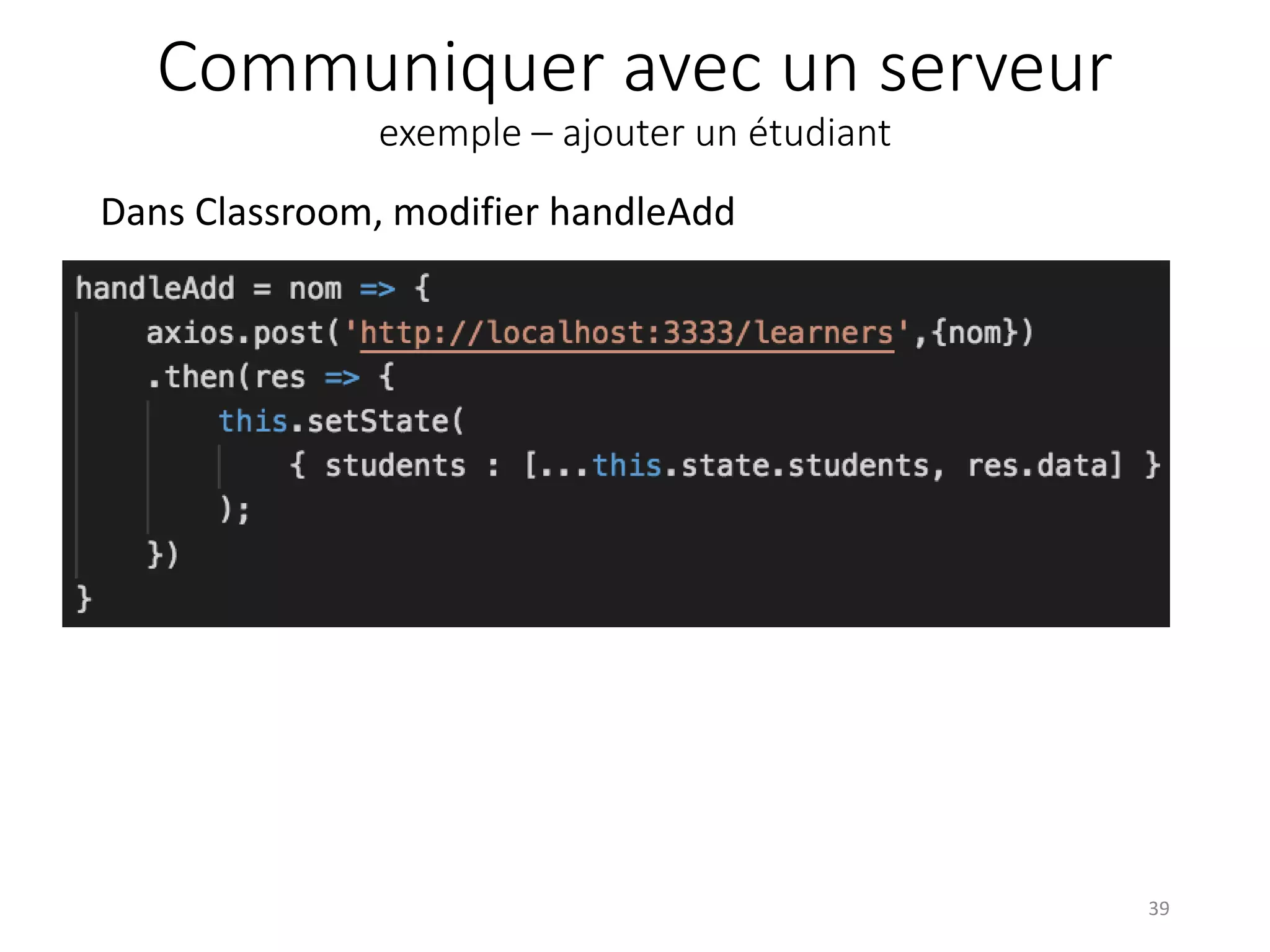 Communiquer avec un serveur
exemple – ajouter un étudiant
Dans Classroom, modifier handleAdd
39
 