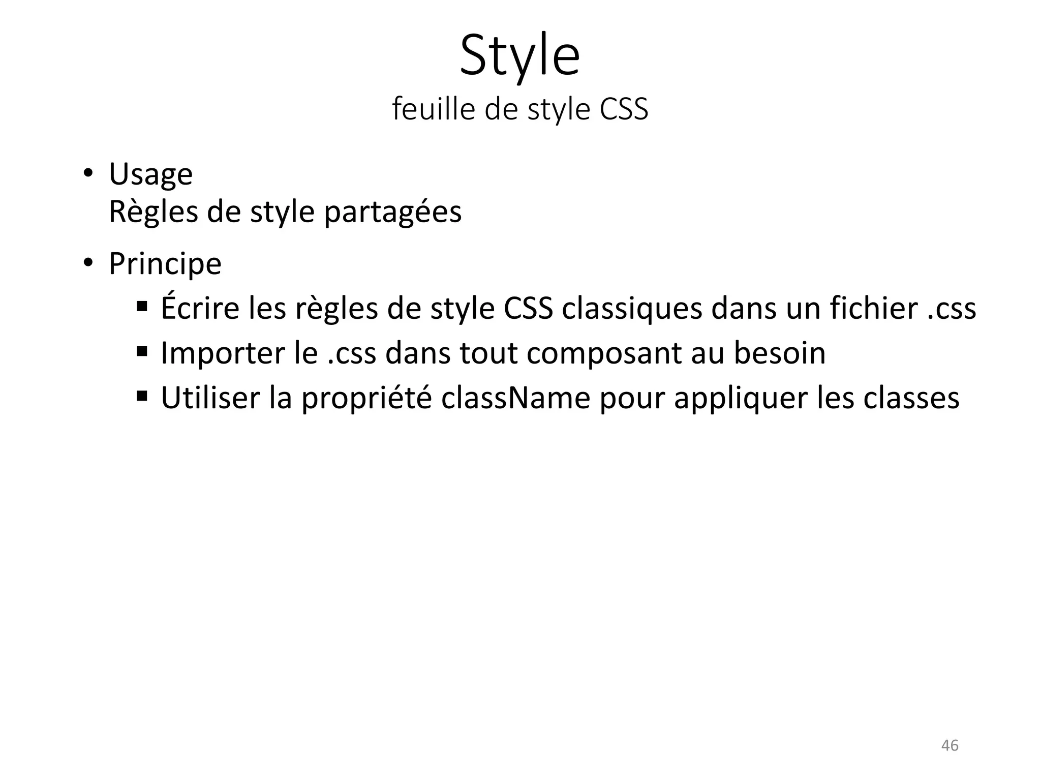 Style
feuille de style CSS
• Usage
Règles de style partagées
• Principe
 Écrire les règles de style CSS classiques dans un fichier .css
 Importer le .css dans tout composant au besoin
 Utiliser la propriété className pour appliquer les classes
46
 