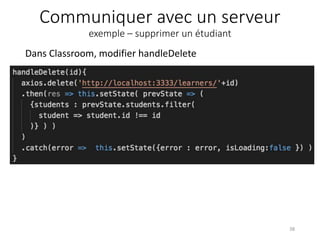 Communiquer avec un serveur
exemple – supprimer un étudiant
Dans Classroom, modifier handleDelete
38
 