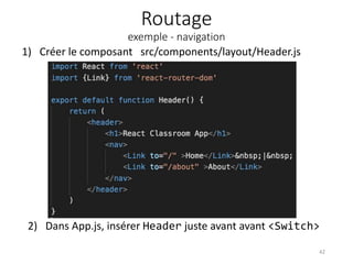 Routage
exemple - navigation
1) Créer le composant src/components/layout/Header.js
42
2) Dans App.js, insérer Header juste avant avant <Switch>
 