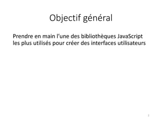 Objectif général
Prendre en main l’une des bibliothèques JavaScript
les plus utilisés pour créer des interfaces utilisateurs
2
 