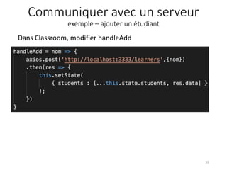 Communiquer avec un serveur
exemple – ajouter un étudiant
Dans Classroom, modifier handleAdd
39
 