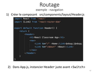 Routage
exemple - navigation
1) Créer le composant src/components/layout/Header.js
42
2) Dans App.js, instancier Header juste avant <Switch>
 