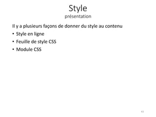 Style
présentation
Il y a plusieurs façons de donner du style au contenu
• Style en ligne
• Feuille de style CSS
• Module CSS
43
 