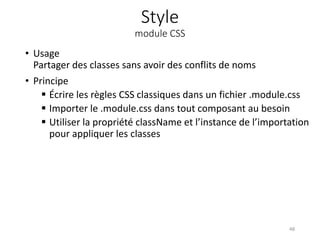 Style
module CSS
• Usage
Partager des classes sans avoir des conflits de noms
• Principe
 Écrire les règles CSS classiques dans un fichier .module.css
 Importer le .module.css dans tout composant au besoin
 Utiliser la propriété className et l’instance de l’importation
pour appliquer les classes
48
 