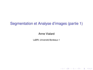 Segmentation et Analyse d’images (partie 1)
Anne Vialard
LaBRI, Université Bordeaux 1
 
