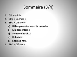 Sommaire (3/4) 
1. Généralités 
2. SEO « On-Page » 
3. SEO « On-Site » 
a) Hébergement et nom de domaine 
b) Maillage interne 
c) Syntaxe des URLs 
d) Robots.txt 
e) Sitemap XML 
4. SEO « Off-Site » 
4 
 