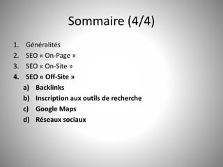 Sommaire (4/4) 
1. Généralités 
2. SEO « On-Page » 
3. SEO « On-Site » 
4. SEO « Off-Site » 
a) Backlinks 
b) Inscription aux outils de recherche 
c) Google Maps 
d) Réseaux sociaux 
5 
 