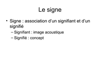 Le signe
• Signe : association d’un signifiant et d’un
  signifié
  – Signifiant : image acoustique
  – Signifié : concept
 