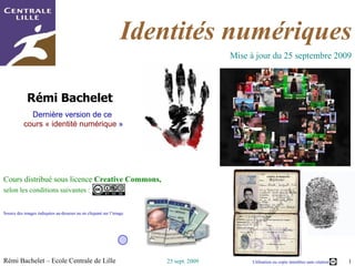 Rémi Bachelet  Dernière version de ce  cours « identité numérique  » Cours distribué sous licence  Creative Commons,  selon les conditions suivantes :   Source des images indiquées au-dessous ou en cliquant sur l’image Identités numériques Mise à jour du  25 septembre 2009 