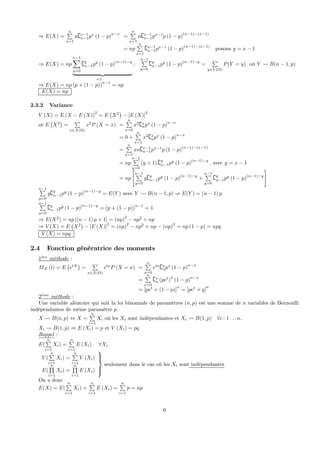 ⇒ E(X) =
nP
x=1
n{x−1
n−1px
(1 − p)n−x
=
nP
x=1
n{x−1
n−1px−1
p (1 − p)(n−1)−(x−1)
= np
nP
x=1
{x−1
n−1px−1
(1 − p)(n−1)−(x−1)
posons y = x − 1
⇒ E(X) = np
n−1X
y=0
{y
n−1py
(1 − p)
(n−1)−y
| {z }
=1
;
n−1P
y=0
{y
n−1py
(1 − p)
(n−1)−y
=
P
y∈Y (Ω)
P(Y = y) où Y Ã B(n − 1, p)
⇒ E(X) = np (p + (1 − p))
n−1
= np
E(X) = np
2.3.2 Variance
V (X) = E (X − E (X))
2
= E
¡
X2
¢
− [E (X)]
2
or E
¡
X2
¢
=
P
x∈X(Ω)
x2
P (X = x) =
nP
x=0
x2
{x
npx
(1 − p)
n−x
= 0 +
nP
x=1
x2
{x
npx
(1 − p)n−x
=
nP
x=1
xn{x−1
n−1px−1
p (1 − p)(n−1)−(x−1)
= np
n−1P
y=0
(y + 1) {y
n−1py
(1 − p)(n−1)−y
, avec y = x − 1
= np
"
n−1P
y=0
y{y
n−1py
(1 − p)
(n−1)−y
+
n−1P
y=0
{y
n−1py
(1 − p)
(n−1)−y
#
n−1P
y=0
y{y
n−1py
(1 − p)(n−1)−y
= E(Y ) avec Y Ã B(n − 1, p) ⇒ E(Y ) = (n − 1) p
n−1P
y=0
{y
n−1py
(1 − p)(n−1)−y
= (p + (1 − p))n−1
= 1
⇒ E(X2
) = np [(n − 1) p + 1] = (np)
2
− np2
+ np
⇒ V (X) = E
¡
X2
¢
− [E (X)]2
= (np)2
− np2
+ np − (np)2
= np (1 − p) = npq
V (X) = npq
2.4 Fonction génératrice des moments
1`ere
méthode :
MX (t) = E
¡
etX
¢
=
P
x∈X(Ω)
etx
P (X = x) =
nP
x=0
etx
{x
npx
(1 − p)n−x
=
nP
x=0
{x
n (pet
)
x
(1 − p)n−x
= [pet
+ (1 − p)]
n
= [pet
+ q]
n
2`eme
méthode :
Une variable aléatoire qui suit la loi binomiale de paramètres (n, p) est une somme de n variables de Bernoulli
indépendantes de même paramètre p.
X Ã B(n, p) ⇔ X =
nP
i=1
Xi où les Xi sont indépendantes et Xi Ã B(1, p) ∀i : 1 . . . n.
Xi Ã B(1, p) ⇒ E (Xi) = p et V (Xi) = pq
Rappel :
E(
nP
i=1
Xi) =
nP
i=1
E (Xi) ∀Xi
V (
nP
i=1
Xi) =
nP
i=1
V (Xi)
E(
nQ
i=1
Xi) =
nQ
i=1
E (Xi)
⎫
⎪⎪⎬
⎪⎪⎭
seulement dans le cas où les Xi sont indépendantes
On a donc
E(X) = E(
nP
i=1
Xi) =
nP
i=1
E (Xi) =
nP
i=1
p = np
6
 