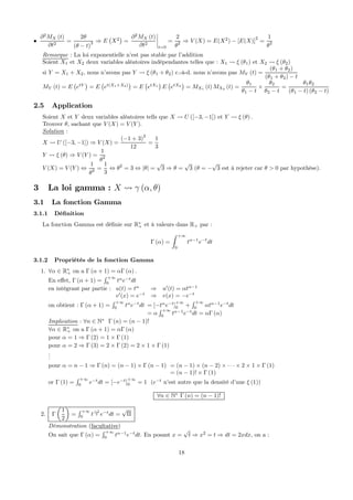 •
∂2
MX (t)
∂t2
=
2θ
(θ − t)3 ⇒ E
¡
X2
¢
=
∂2
MX (t)
∂t2
¯
¯
¯
¯
t=0
=
2
θ2 ⇒ V (X) = E(X2
) − [E(X)]2
=
1
θ2
Remarque : La loi exponentielle n’est pas stable par l’addition
Soient X1 et X2 deux variables aléatoires indépendantes telles que : X1 Ã ξ (θ1) et X2 Ã ξ (θ2)
si Y = X1 + X2, nous n’avons pas Y Ã ξ (θ1 + θ2) c.-à-d. nous n’avons pas MY (t) =
(θ1 + θ2)
(θ1 + θ2) − t
MY (t) = E
¡
etY
¢
= E
¡
et(X1+X2)
¢
= E
¡
etX1
¢
E
¡
etX2
¢
= MX1 (t) MX2 (t) =
θ1
θ1 − t
×
θ2
θ2 − t
=
θ1θ2
(θ1 − t) (θ2 − t)
2.5 Application
Soient X et Y deux variables aléatoires tells que X Ã U ([−3, −1]) et Y Ã ξ (θ) .
Trouver θ, sachant que V (X) = V (Y ).
Solution :
X Ã U ([−3, −1]) ⇒ V (X) =
(−1 + 3)2
12
=
1
3
Y Ã ξ (θ) ⇒ V (Y ) =
1
θ2
V (X) = V (Y ) ⇔
1
θ2 =
1
3
⇔ θ2
= 3 ⇔ |θ| =
√
3 ⇒ θ =
√
3 (θ = −
√
3 est à rejeter car θ > 0 par hypothèse).
3 La loi gamma : X Ã γ (α, θ)
3.1 La fonction Gamma
3.1.1 Déﬁnition
La fonction Gamma est déﬁnie sur R∗
+ et à valeurs dans R+ par :
Γ (α) =
Z +∞
0
tα−1
e−t
dt
3.1.2 Propriétés de la fonction Gamma
1. ∀α ∈ R∗
+ on a Γ (α + 1) = αΓ (α) .
En eﬀet, Γ (α + 1) =
R +∞
0
tα
e−t
dt
en intégrant par partie : u(t) = tα
⇒ u0
(t) = αtα−1
v0
(x) = e−t
⇒ v(x) = −e−t
on obtient : Γ (α + 1) =
R +∞
0
tα
e−t
dt = [−tα
e−t
]
+∞
0 +
R +∞
0
αtα−1
e−t
dt
= α
R +∞
0
tα−1
e−t
dt = αΓ (α)
Implication : ∀n ∈ N∗
Γ (n) = (n − 1)!
∀α ∈ R∗
+ on a Γ (α + 1) = αΓ (α)
pour α = 1 ⇒ Γ (2) = 1 × Γ (1)
pour α = 2 ⇒ Γ (3) = 2 × Γ (2) = 2 × 1 × Γ (1)
...
pour α = n − 1 ⇒ Γ (n) = (n − 1) × Γ (n − 1) = (n − 1) × (n − 2) × · · · × 2 × 1 × Γ (1)
= (n − 1)! × Γ (1)
or Γ (1) =
R +∞
0
e−t
dt = [−e−t
]
+∞
0 = 1 (e−t
n’est autre que la densité d’une ξ (1))
∀n ∈ N∗
Γ (n) = (n − 1)!
2. Γ
µ
1
2
¶
=
R +∞
0
t
−1
2 e−t
dt =
√
Π
Démonstration (facultative)
On sait que Γ (α) =
R +∞
0
tα−1
e−t
dt. En posant x =
√
t ⇒ x2
= t ⇒ dt = 2xdx, on a :
18
 