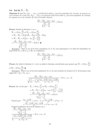 3.4 Loi de X1 − X2
Théorème 6 Soit (X11, X12, . . . , X1n1 ) un EAS iid de taille n1, issu d’une population X1 normale, de moyenne m1
et de variance σ2
1 et soit (X21, X22, . . . , X2n2 ) un deuxième EAS iid de taille n2, issu d’une population X2 normale,
de moyenne m2 et de variance σ2
2, alors la variable aléatoire :
¡
X1 − X2
¢
− (m1 − m2)
s
σ2
1
n1
+
σ2
2
n2
Ã N(0, 1)
Preuve. D’après le théorème 1, on a :
X1 Ã N(m1,
σ2
1
n1
) et X2 Ã N(m2,
σ2
2
n2
)
⇒ X1 − X2 Ã N
¡
E
¡
X1 − X2
¢
, V
¡
X1 − X2
¢¢
⇒ X1 − X2 Ã N
µ
m1 − m2,
σ2
1
n1
+
σ2
2
n2
¶
⇒
¡
X1 − X2
¢
− (m1 − m2)
s
σ2
1
n1
+
σ2
2
n2
Ã N(0, 1)
Remarque1 : Dans le cas où les deux populations X1 et X2 sont quelconques et la taille des échantillons est
assez élevée (n1 ≥ 30 et n2 ≥ 30), on a également :
¡
X1 − X2
¢
− (m1 − m2)
s
σ2
1
n1
+
σ2
2
n2
Ã N(0, 1)
Preuve. On utilise le théorème 2 : c.-à-d. on utilise le théorème central limite pour montrer que X1 Ã N(m1,
σ2
1
n1
)
et X2 Ã N(m2,
σ2
2
n2
)
Remarque2 : Dans le cas où les deux populations X1 et X2 sont normales de variances σ2
1 et σ2
2 inconnues mais
égales
¡
σ2
1 = σ2
2 = σ2
¢
, on a :
¡
X1 − X2
¢
− (m1 − m2)
sµ
1
n1
+
1
n2
¶ µ
(n1 − 1) S2
1 + (n2 − 1) S2
2
n1 + n2 − 2
¶ Ã T (n1 + n2 − 2)
Preuve. On a d’une part : X1 Ã N(m1,
σ2
n1
) et X2 Ã N(m2,
σ2
n2
)
⇒ X1 − X2 Ã N
µ
m1 − m2, σ2
µ
1
n1
+
1
n2
¶¶
⇒
¡
X1 − X2
¢
− (m1 − m2)
σ
r
1
n1
+
1
n2
Ã N(0, 1)
D’autre part :
(n1 − 1) S2
1
σ2
Ã χ2
(n1 − 1) et
(n2 − 1) S2
2
σ2
Ã χ2
(n2 − 1)
⇒
(n1 − 1) S2
1 + (n2 − 1) S2
2
σ2
Ã χ2
(n1 + n2 − 2)
D’après la déﬁnition de la loi de Student, on a :¡
X1 − X2
¢
− (m1 − m2)
σ
r
1
n1
+
1
n2
v
u
u
t
(n1 − 1) S2
1 + (n2 − 1) S2
2
σ2
n1 + n2 − 2
Ã T (n1 + n2 − 2)
39
 