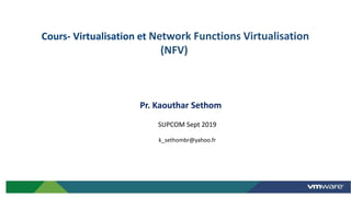 Pr. Kaouthar Sethom
SUPCOM Sept 2019
k_sethombr@yahoo.fr
Cours- Virtualisation et Network Functions Virtualisation
(NFV)
1
 
