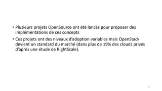 • Plusieurs projets OpenSource ont été lancés pour proposer des
implémentations de ces concepts
• Ces projets ont des niveaux d’adoption variables mais OpenStack
devient un standard du marché (dans plus de 19% des clouds privés
d’après une étude de RightScale).
35
 