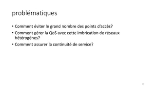 problématiques
• Comment éviter le grand nombre des points d’accès?
• Comment gérer la QoS avec cette imbrication de réseaux
hétérogènes?
• Comment assurer la continuité de service?
69
 