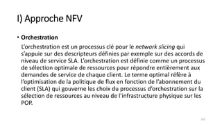 I) Approche NFV
• Orchestration
L’orchestration est un processus clé pour le network slicing qui
s’appuie sur des descript...