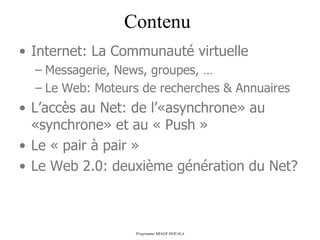 Contenu Internet: La Communauté virtuelle Messagerie, News, groupes, … Le Web: Moteurs de recherches & Annuaires L’accès au Net: de l’«asynchrone» au «synchrone» et au « Push » Le « pair à pair » Le Web 2.0: deuxième génération du Net? 