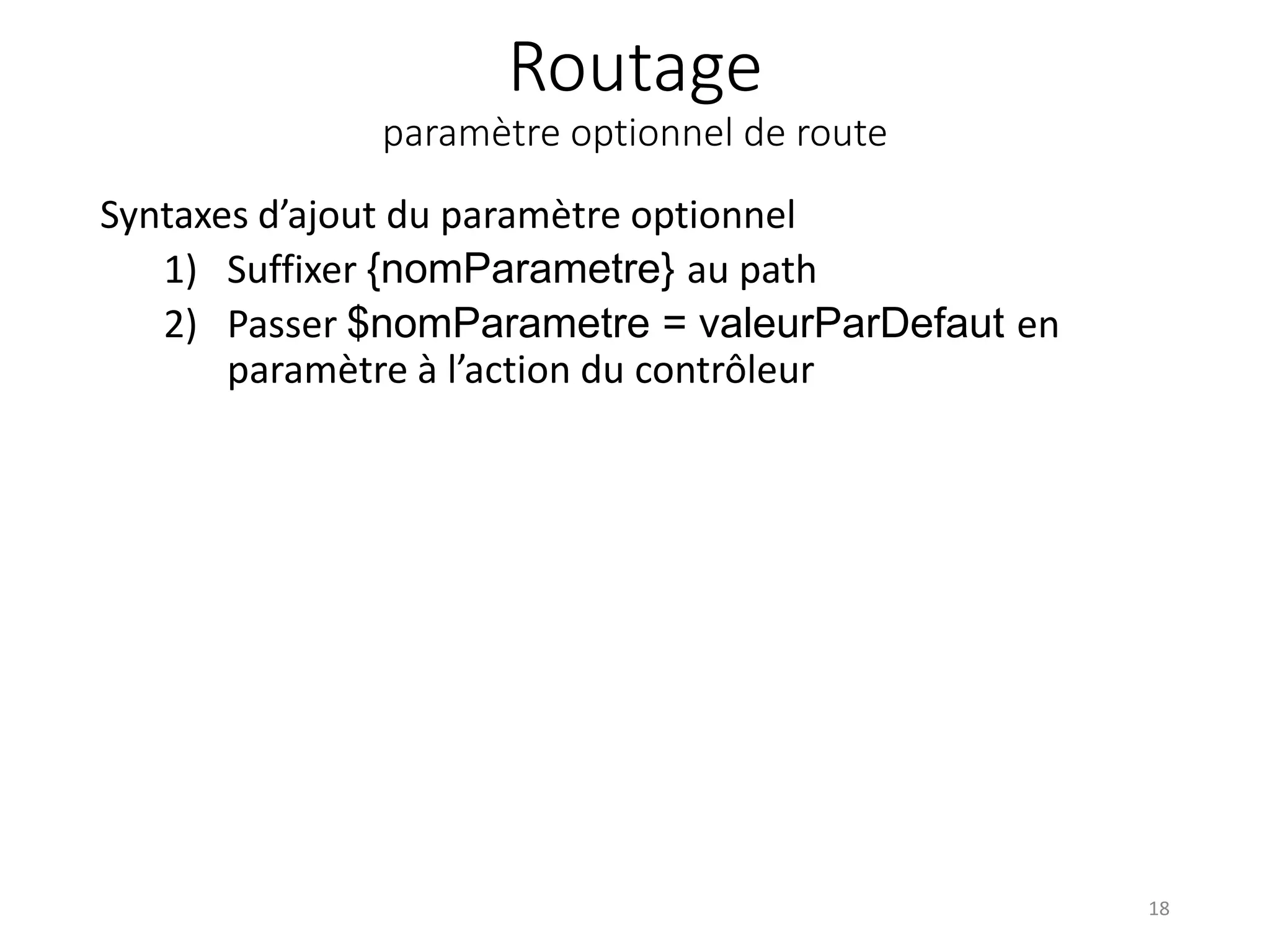 Routage
paramètre optionnel de route
Syntaxes d’ajout du paramètre optionnel
1) Suffixer {nomParametre} au path
2) Passer $nomParametre = valeurParDefaut en
paramètre à l’action du contrôleur
18
 