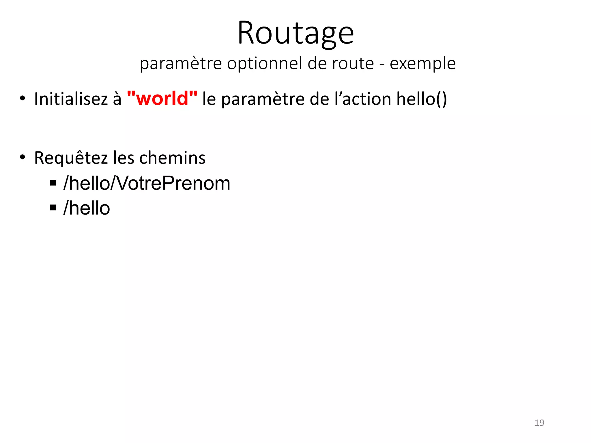 Routage
paramètre optionnel de route - exemple
• Initialisez à "world" le paramètre de l’action hello()
• Requêtez les chemins
 /hello/VotrePrenom
 /hello
19
 