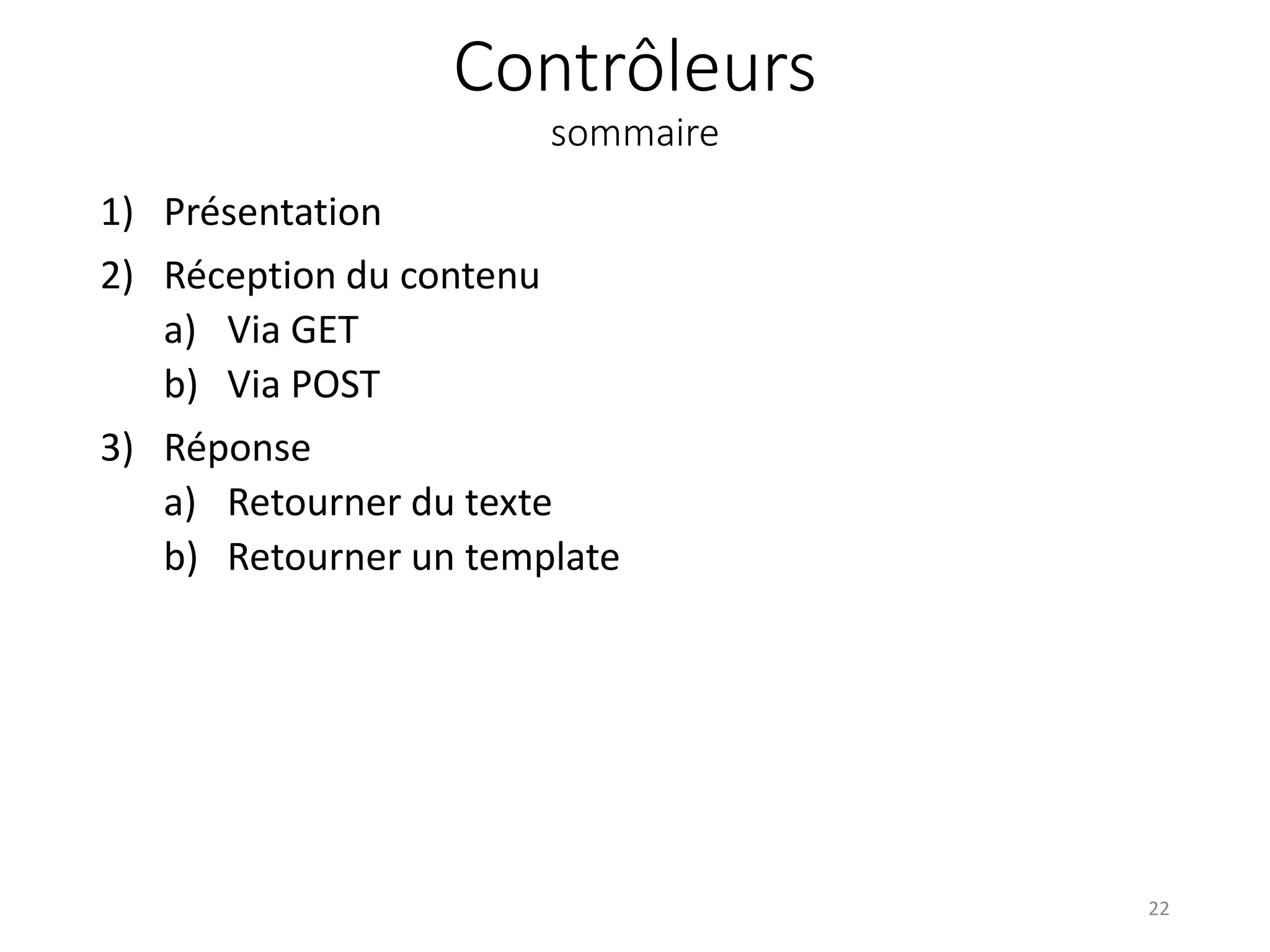 Contrôleurs
sommaire
1) Présentation
2) Réception du contenu
a) Via GET
b) Via POST
3) Réponse
a) Retourner du texte
b) Retourner un template
22
 