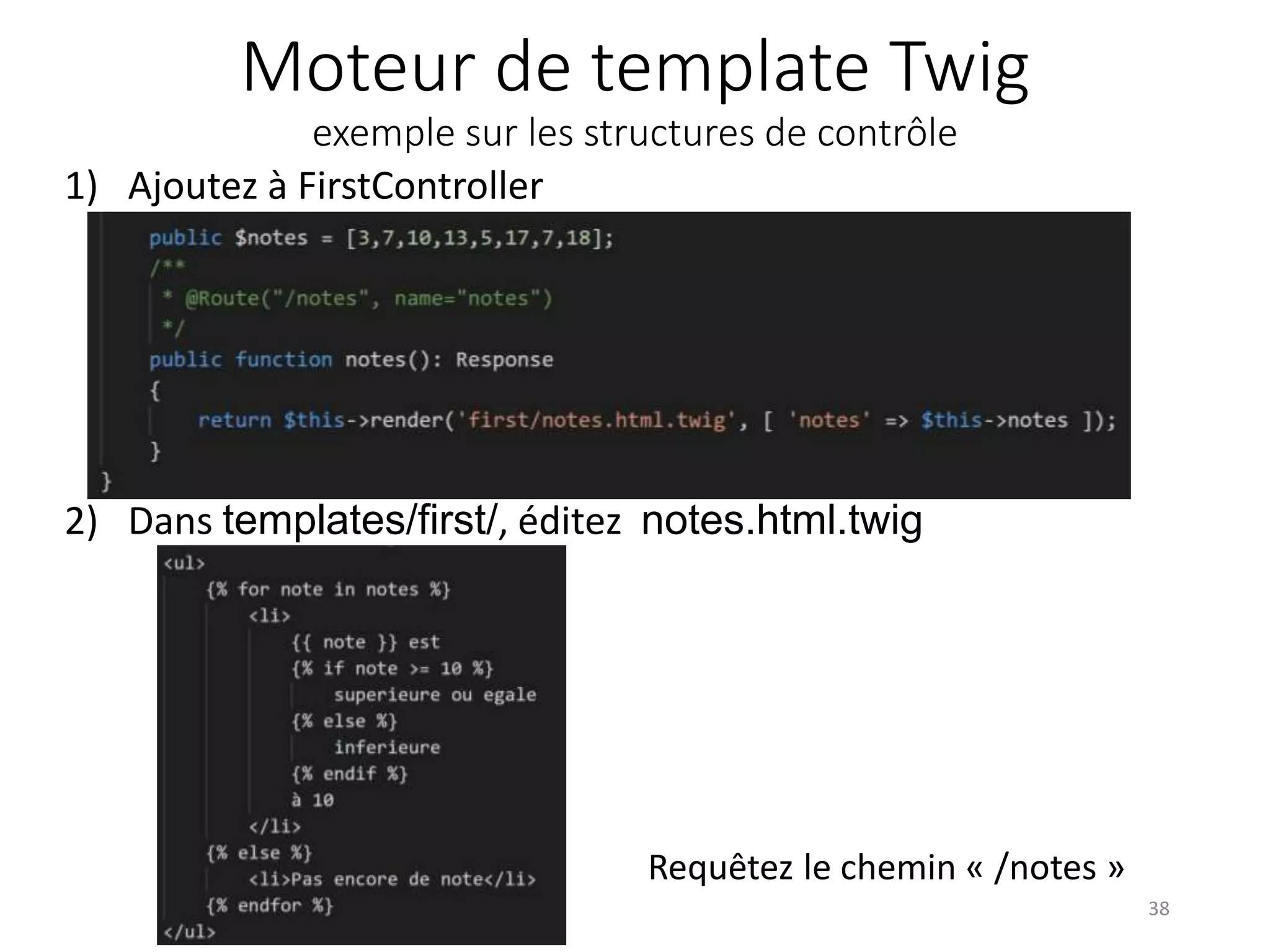 Moteur de template Twig
exemple sur les structures de contrôle
1) Ajoutez à FirstController
38
2) Dans templates/first/, éditez notes.html.twig
Requêtez le chemin « /notes »
 