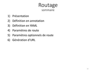 Routage
sommaire
1) Présentation
2) Définition en annotation
3) Définition en YAML
4) Paramètres de route
5) Paramètres optionnels de route
6) Génération d’URL
12
 