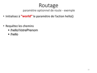 Routage
paramètre optionnel de route - exemple
• Initialisez à "world" le paramètre de l’action hello()
• Requêtez les chemins
 /hello/VotrePrenom
 /hello
19
 